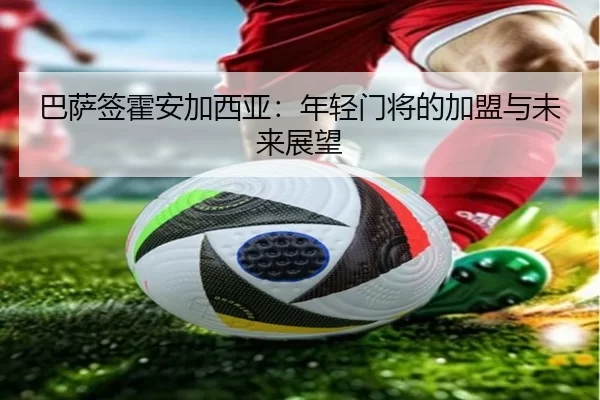 巴萨签霍安加西亚：年轻门将的加盟与未来展望